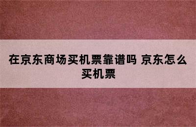 在京东商场买机票靠谱吗 京东怎么买机票